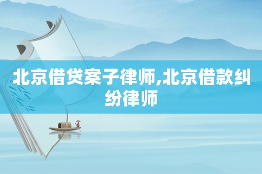 北京借貸案子律師,北京借款糾紛律師