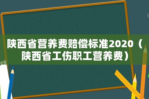 陜西省營養(yǎng)費(fèi)賠償標(biāo)準(zhǔn)2020（陜西省工傷職工營養(yǎng)費(fèi)）