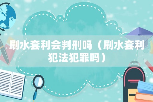 刷水套利會判刑嗎（刷水套利犯法犯罪嗎）
