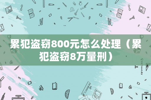 累犯盜竊800元怎么處理（累犯盜竊8萬(wàn)量刑）