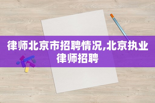 律師北京市招聘情況,北京執(zhí)業(yè)律師招聘