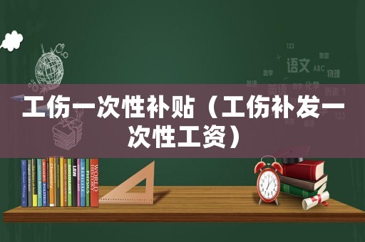 工傷一次性補(bǔ)貼（工傷補(bǔ)發(fā)一次性工資）