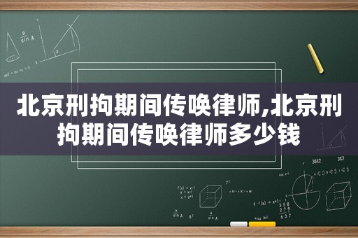北京刑拘期間傳喚律師,北京刑拘期間傳喚律師多少錢(qián)