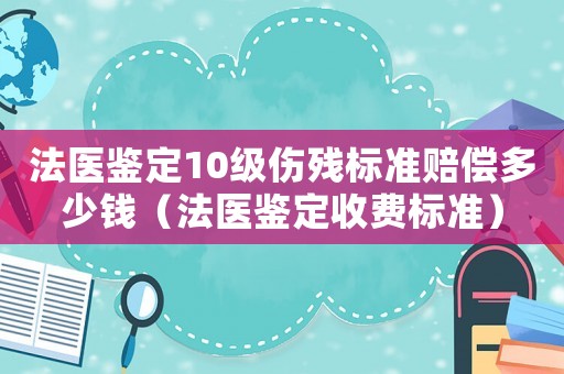 法醫(yī)鑒定10級(jí)傷殘標(biāo)準(zhǔn)賠償多少錢（法醫(yī)鑒定收費(fèi)標(biāo)準(zhǔn)）