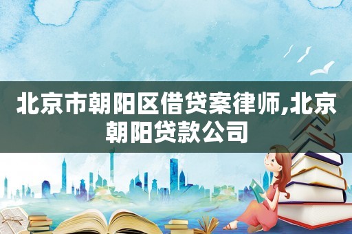 北京市朝陽(yáng)區(qū)借貸案律師,北京朝陽(yáng)貸款公司