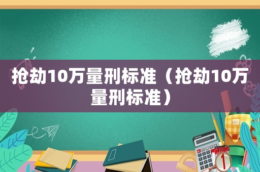 搶劫10萬(wàn)量刑標(biāo)準(zhǔn)（搶劫10萬(wàn)量刑標(biāo)準(zhǔn)）