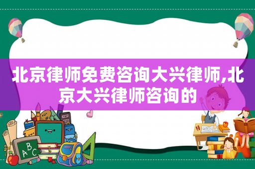 北京律師免費(fèi)咨詢大興律師,北京大興律師咨詢的