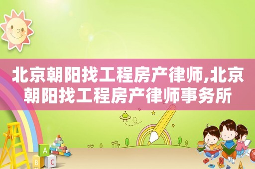 北京朝陽找工程房產(chǎn)律師,北京朝陽找工程房產(chǎn)律師事務(wù)所