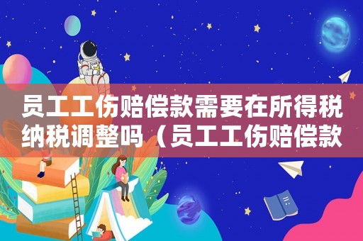 員工工傷賠償款需要在所得稅納稅調整嗎（員工工傷賠償款能稅前扣除嗎）