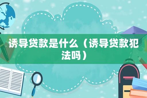 誘導(dǎo)貸款是什么（誘導(dǎo)貸款犯法嗎）