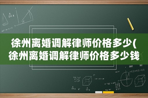 徐州離婚調(diào)解律師價(jià)格多少(徐州離婚調(diào)解律師價(jià)格多少錢一個(gè)月)