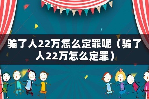 騙了人22萬怎么定罪呢（騙了人22萬怎么定罪）