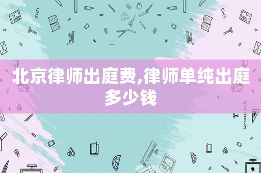 北京律師出庭費(fèi),律師單純出庭多少錢