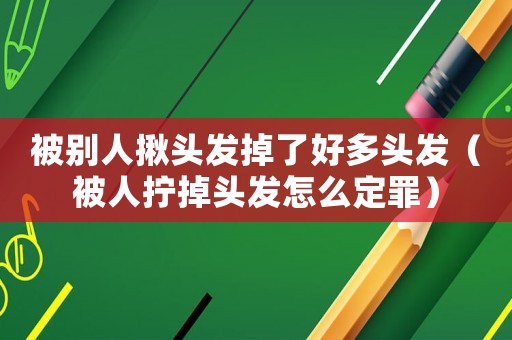 被別人揪頭發(fā)掉了好多頭發(fā)（被人擰掉頭發(fā)怎么定罪）