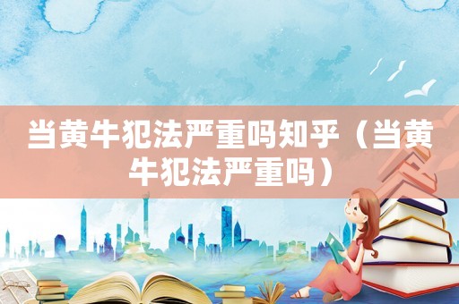 當(dāng)黃牛犯法嚴(yán)重嗎知乎（當(dāng)黃牛犯法嚴(yán)重嗎）