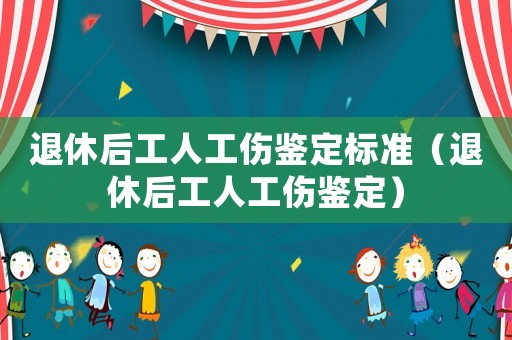 退休后工人工傷鑒定標(biāo)準(zhǔn)（退休后工人工傷鑒定）