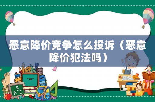 惡意降價(jià)競(jìng)爭(zhēng)怎么投訴（惡意降價(jià)犯法嗎）
