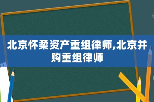 北京懷柔資產(chǎn)重組律師,北京并購(gòu)重組律師