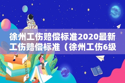 徐州工傷賠償標(biāo)準(zhǔn)2020最新工傷賠償標(biāo)準(zhǔn)（徐州工傷6級(jí)傷殘賠償標(biāo)準(zhǔn)）