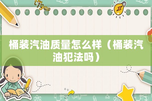 桶裝汽油質量怎么樣（桶裝汽油犯法嗎）