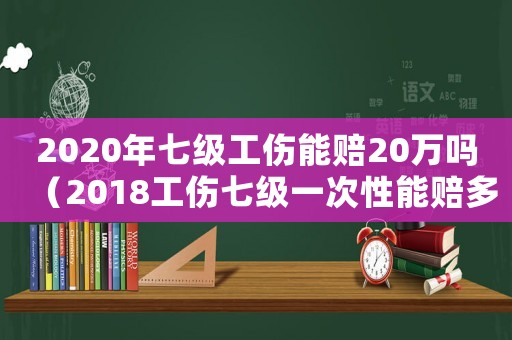 2020年七級(jí)工傷能賠20萬嗎（2018工傷七級(jí)一次性能賠多少錢）