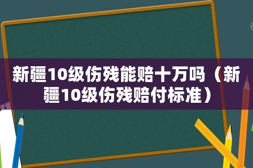 新疆10級傷殘能賠十萬嗎（新疆10級傷殘賠付標準）