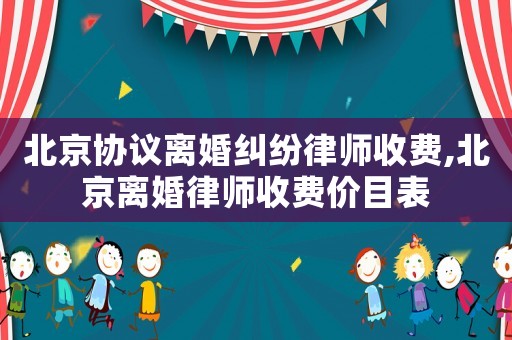 北京協(xié)議離婚糾紛律師收費,北京離婚律師收費價目表
