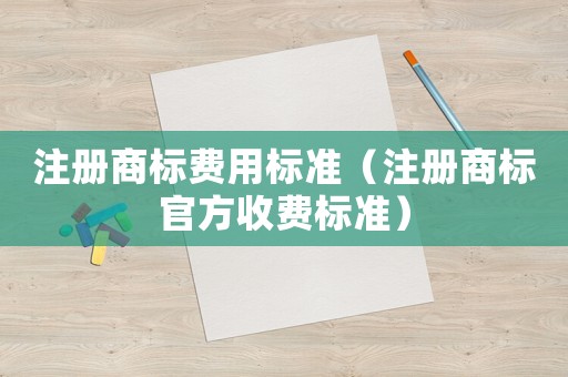 注冊商標(biāo)費(fèi)用標(biāo)準(zhǔn)（注冊商標(biāo)官方收費(fèi)標(biāo)準(zhǔn)）