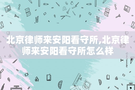 北京律師來安陽看守所,北京律師來安陽看守所怎么樣