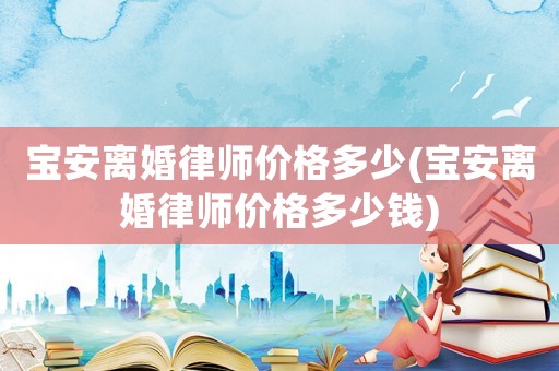 寶安離婚律師價(jià)格多少(寶安離婚律師價(jià)格多少錢)