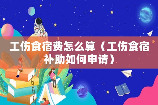 工傷食宿費(fèi)怎么算（工傷食宿補(bǔ)助如何申請）
