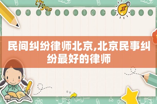 民間糾紛律師北京,北京民事糾紛最好的律師
