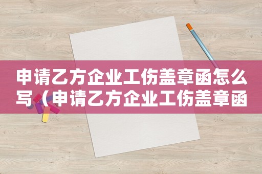 申請乙方企業(yè)工傷蓋章函怎么寫（申請乙方企業(yè)工傷蓋章函）