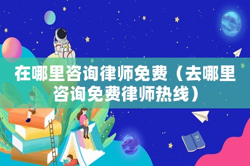 在哪里咨詢律師免費(fèi)（去哪里咨詢免費(fèi)律師熱線）