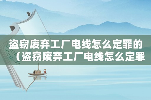 盜竊廢棄工廠電線怎么定罪的（盜竊廢棄工廠電線怎么定罪）