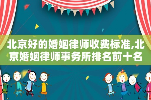 北京好的婚姻律師收費(fèi)標(biāo)準(zhǔn),北京婚姻律師事務(wù)所排名前十名