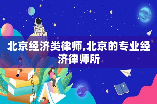 北京經(jīng)濟(jì)類律師,北京的專業(yè)經(jīng)濟(jì)律師所