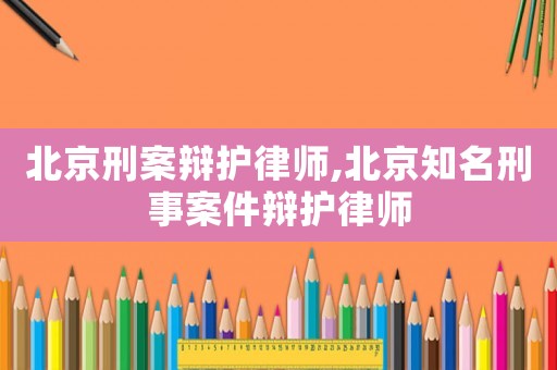 北京刑案辯護(hù)律師,北京知名刑事案件辯護(hù)律師