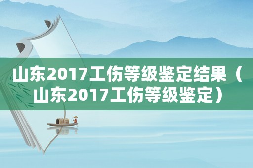 山東2017工傷等級鑒定結(jié)果（山東2017工傷等級鑒定）