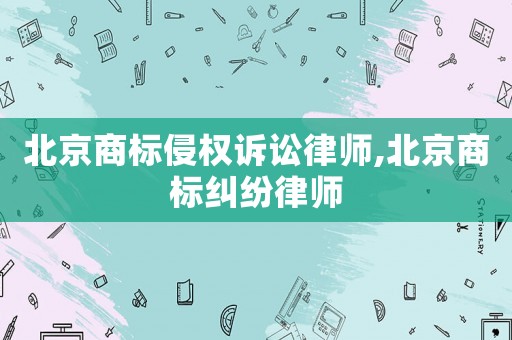 北京商標(biāo)侵權(quán)訴訟律師,北京商標(biāo)糾紛律師