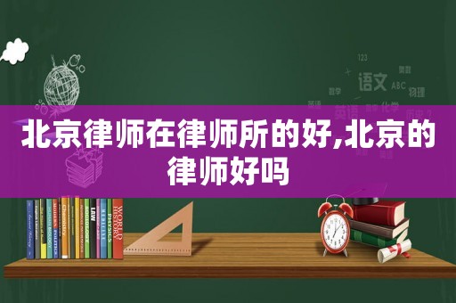 北京律師在律師所的好,北京的律師好嗎