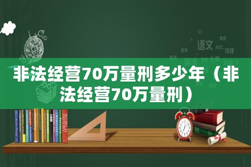 非法經(jīng)營70萬量刑多少年（非法經(jīng)營70萬量刑）