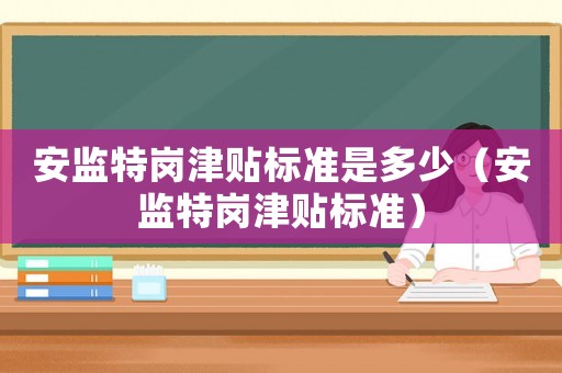 安監(jiān)特崗津貼標(biāo)準(zhǔn)是多少（安監(jiān)特崗津貼標(biāo)準(zhǔn)）
