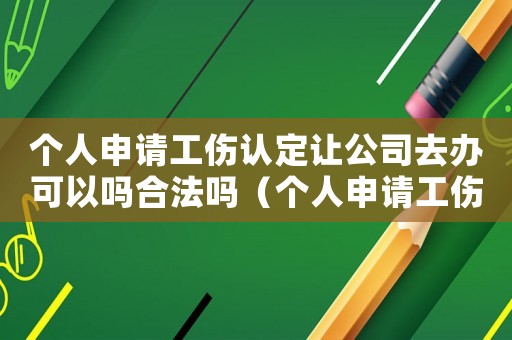 個人申請工傷認(rèn)定讓公司去辦可以嗎合法嗎（個人申請工傷認(rèn)定讓公司去辦可以嗎）