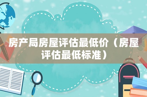 房產(chǎn)局房屋評(píng)估最低價(jià)（房屋評(píng)估最低標(biāo)準(zhǔn)）