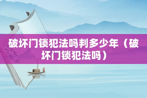 破壞門鎖犯法嗎判多少年（破壞門鎖犯法嗎）
