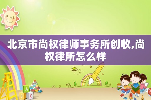 北京市尚權律師事務所創(chuàng)收,尚權律所怎么樣