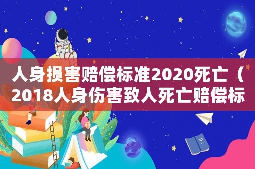 人身?yè)p害賠償標(biāo)準(zhǔn)2020死亡（2018人身傷害致人死亡賠償標(biāo)準(zhǔn)）