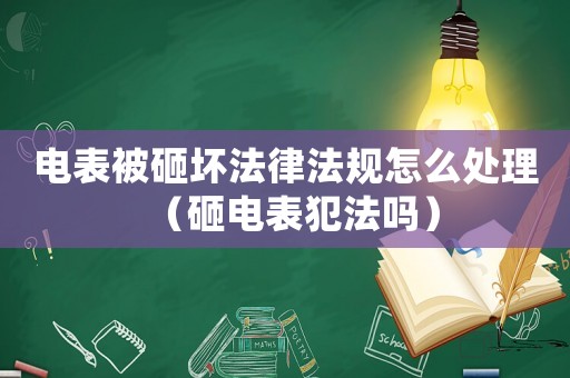 電表被砸壞法律法規(guī)怎么處理（砸電表犯法嗎）