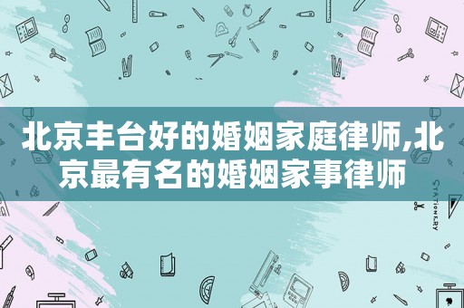 北京豐臺(tái)好的婚姻家庭律師,北京最有名的婚姻家事律師
